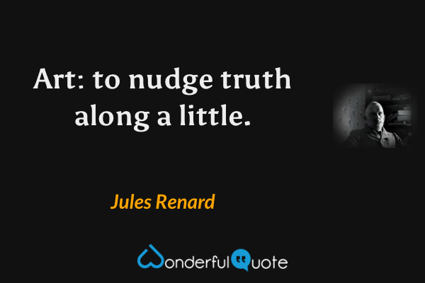 Art: to nudge truth along a little. - Jules Renard quote.