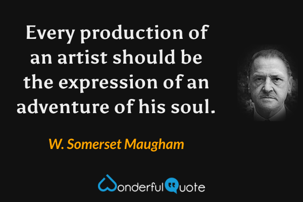 Every production of an artist should be the expression of an adventure of his soul. - W. Somerset Maugham quote.