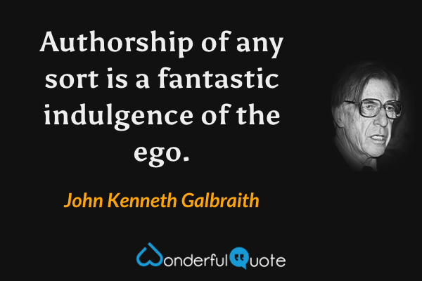 Authorship of any sort is a fantastic indulgence of the ego. - John Kenneth Galbraith quote.