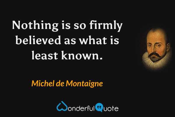 Nothing is so firmly believed as what is least known. - Michel de Montaigne quote.