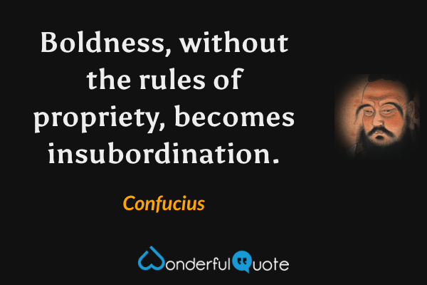 Boldness, without the rules of propriety, becomes insubordination. - Confucius quote.