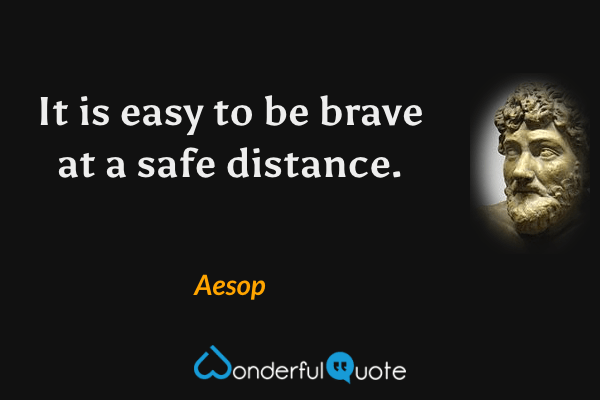It is easy to be brave at a safe distance. - Aesop quote.