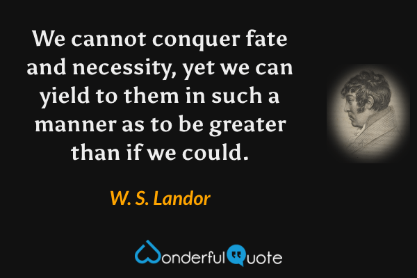 We cannot conquer fate and necessity, yet we can yield to them in such a manner as to be greater than if we could. - W. S. Landor quote.