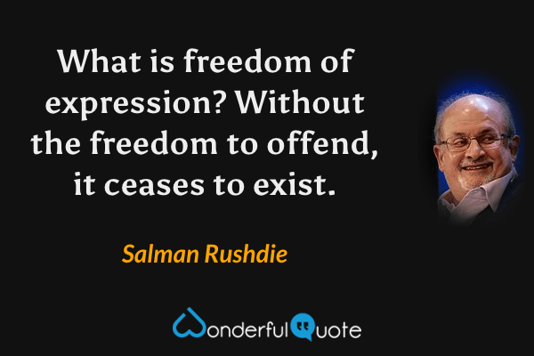 What is freedom of expression?  Without the freedom to offend, it ceases to exist. - Salman Rushdie quote.