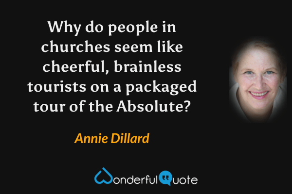 Why do people in churches seem like cheerful, brainless tourists on a packaged tour of the Absolute? - Annie Dillard quote.