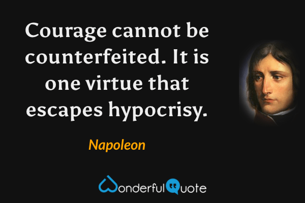 Courage cannot be counterfeited. It is one virtue that escapes hypocrisy. - Napoleon quote.