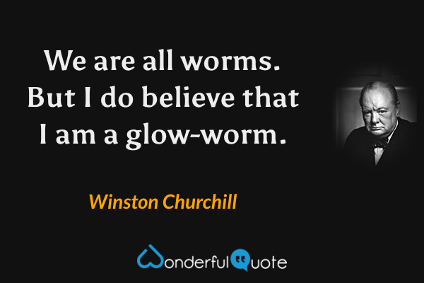 We are all worms.  But I do believe that I am a glow-worm. - Winston Churchill quote.