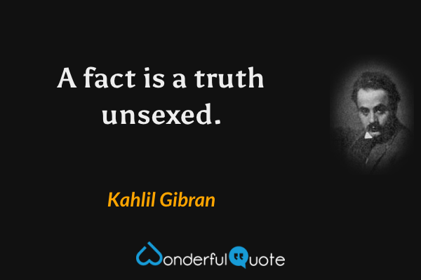 A fact is a truth unsexed. - Kahlil Gibran quote.