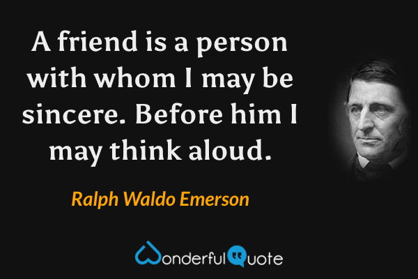A friend is a person with whom I may be sincere.  Before him I may think aloud. - Ralph Waldo Emerson quote.