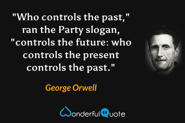 "Who controls the past," ran the Party slogan, "controls the future: who controls the present controls the past." - George Orwell quote.