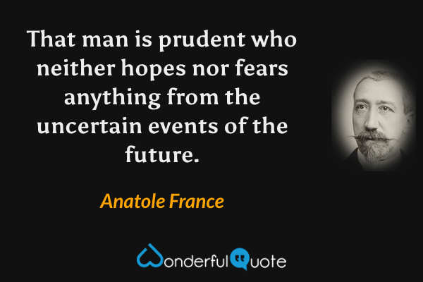 That man is prudent who neither hopes nor fears anything from the uncertain events of the future. - Anatole France quote.