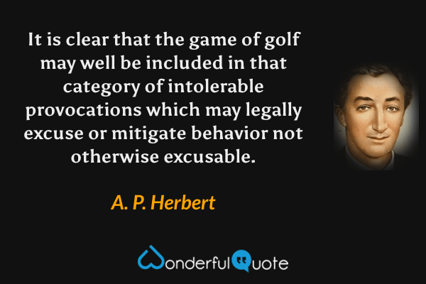 It is clear that the game of golf may well be included in that category of intolerable provocations which may legally excuse or mitigate behavior not otherwise excusable. - A. P. Herbert quote.