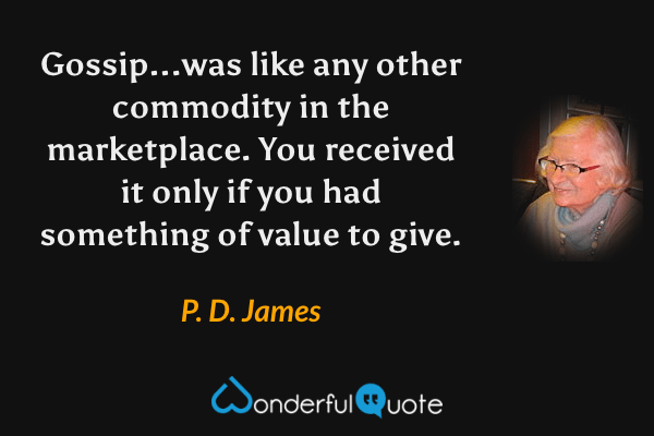 Gossip...was like any other commodity in the marketplace. You received it only if you had something of value to give. - P. D. James quote.