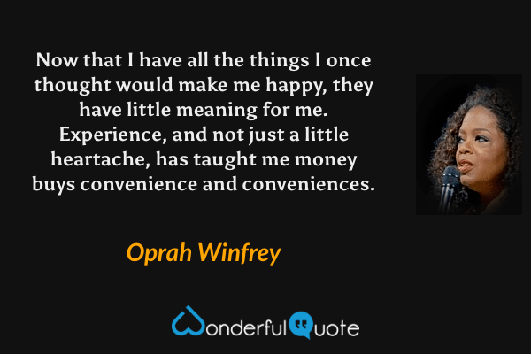Now that I have all the things I once thought would make me happy, they have little meaning for me. Experience, and not just a little heartache, has taught me money buys convenience and conveniences. - Oprah Winfrey quote.