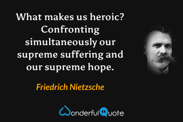 What makes us heroic? Confronting simultaneously our supreme suffering and our supreme hope. - Friedrich Nietzsche quote.