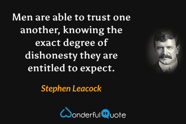 Men are able to trust one another, knowing the exact degree of dishonesty they are entitled to expect. - Stephen Leacock quote.