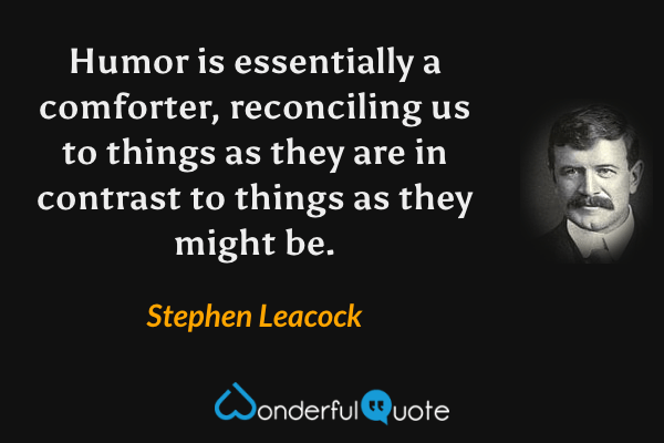 Humor is essentially a comforter, reconciling us to things as they are in contrast to things as they might be. - Stephen Leacock quote.