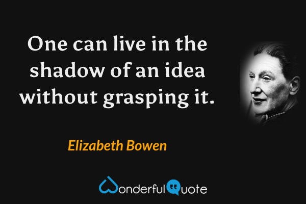 One can live in the shadow of an idea without grasping it. - Elizabeth Bowen quote.