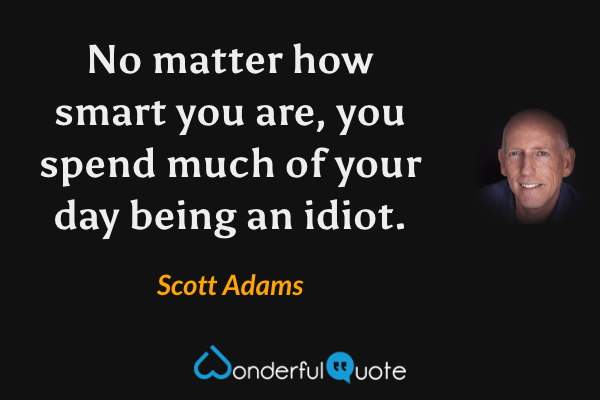 No matter how smart you are, you spend much of your day being an idiot. - Scott Adams quote.