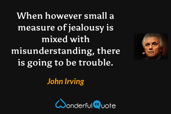 When however small a measure of jealousy is mixed with misunderstanding, there is going to be trouble. - John Irving quote.