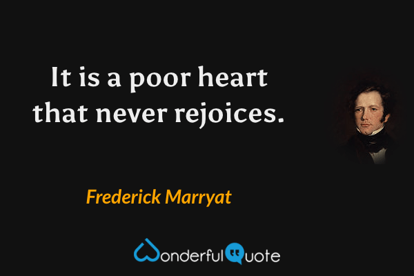 It is a poor heart that never rejoices. - Frederick Marryat quote.