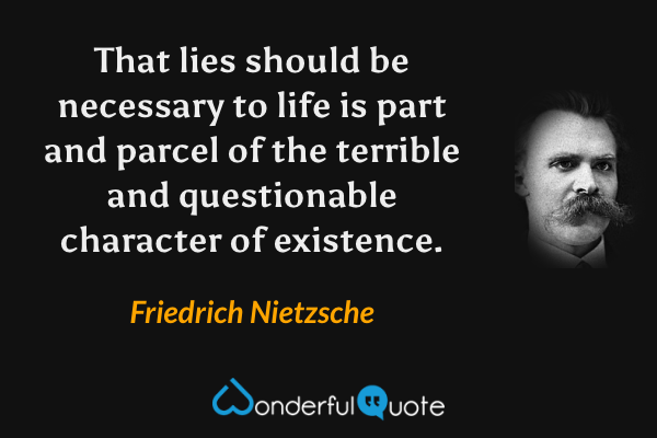 That lies should be necessary to life is part and parcel of the terrible and questionable character of existence. - Friedrich Nietzsche quote.