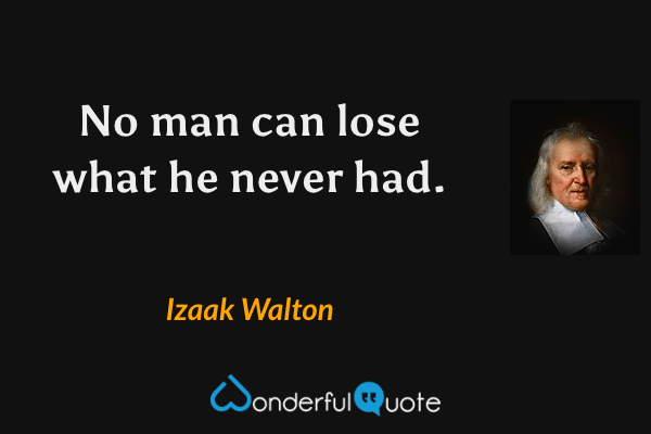 No man can lose what he never had. - Izaak Walton quote.