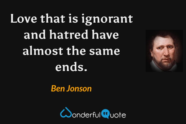 Love that is ignorant and hatred have almost the same ends. - Ben Jonson quote.