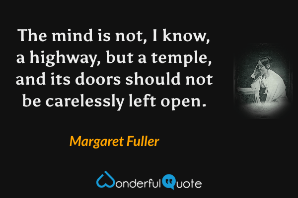 The mind is not, I know, a highway, but a temple, and its doors should not be carelessly left open. - Margaret Fuller quote.