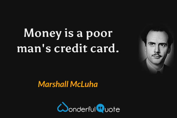 Money is a poor man's credit card. - Marshall McLuha quote.