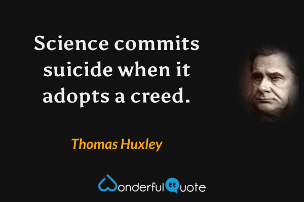 Science commits suicide when it adopts a creed. - Thomas Huxley quote.