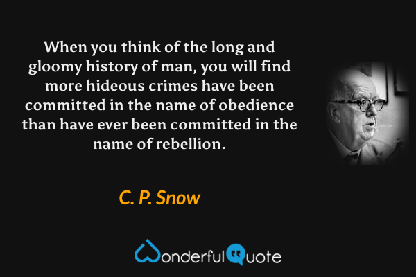 When you think of the long and gloomy history of man, you will find more hideous crimes have been committed in the name of obedience than have ever been committed in the name of rebellion. - C. P. Snow quote.