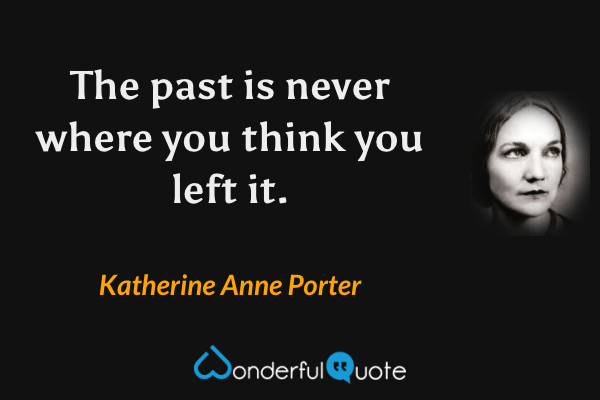 The past is never where you think you left it. - Katherine Anne Porter quote.