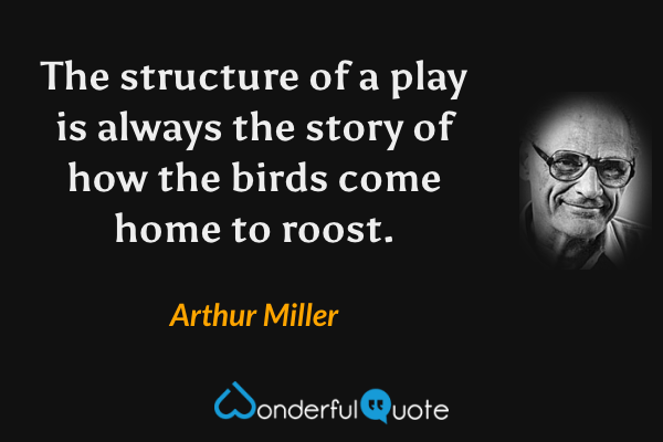 The structure of a play is always the story of how the birds come home to roost. - Arthur Miller quote.