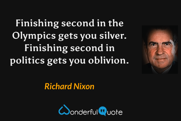 Finishing second in the Olympics gets you silver.  Finishing second in politics gets you oblivion. - Richard Nixon quote.