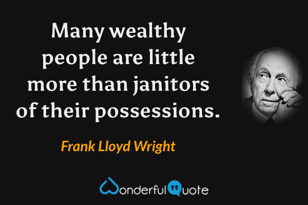 Many wealthy people are little more than janitors of their possessions. - Frank Lloyd Wright quote.