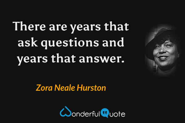 There are years that ask questions and years that answer. - Zora Neale Hurston quote.