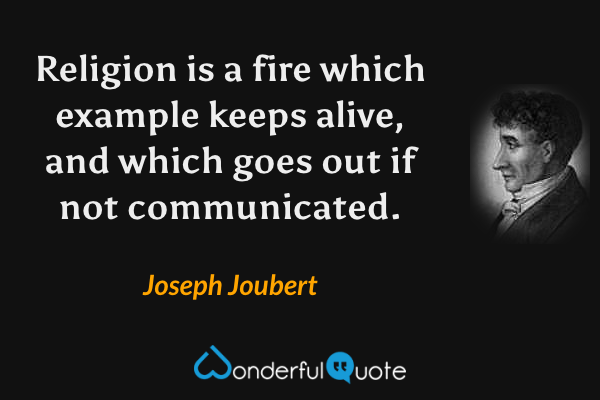 Religion is a fire which example keeps alive, and which goes out if not communicated. - Joseph Joubert quote.
