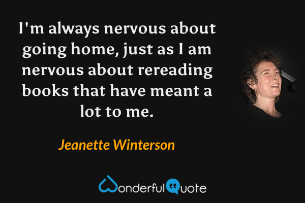 I'm always nervous about going home, just as I am nervous about rereading books that have meant a lot to me. - Jeanette Winterson quote.