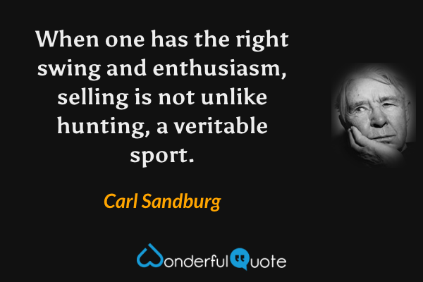 When one has the right swing and enthusiasm, selling is not unlike hunting, a veritable sport. - Carl Sandburg quote.