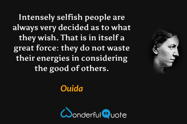 Intensely selfish people are always very decided as to what they wish. That is in itself a great force: they do not waste their energies in considering the good of others. - Ouida quote.