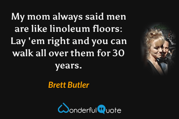 My mom always said men are like linoleum floors: Lay 'em right and you can walk all over them for 30 years. - Brett Butler quote.