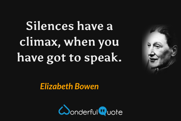 Silences have a climax, when you have got to speak. - Elizabeth Bowen quote.