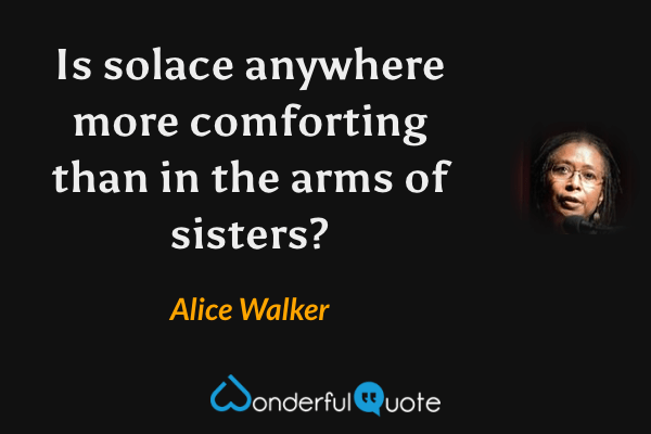 Is solace anywhere
more comforting
than in the arms
of sisters? - Alice Walker quote.