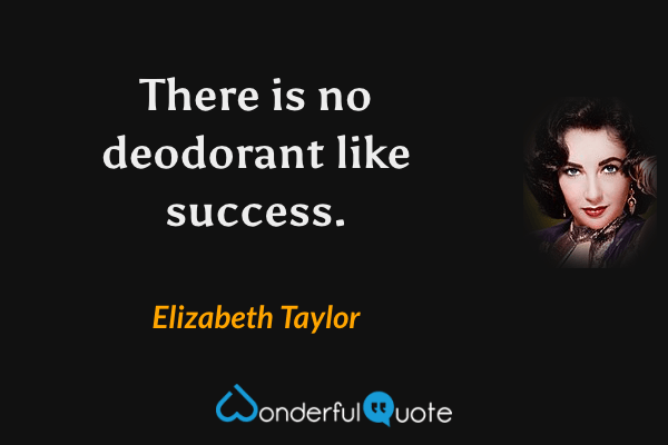 There is no deodorant like success. - Elizabeth Taylor quote.