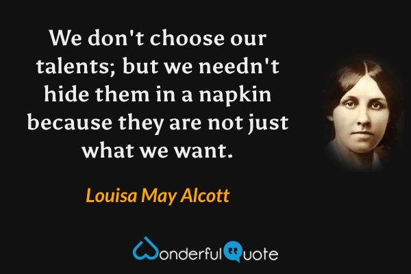 We don't choose our talents; but we needn't hide them in a napkin because they are not just what we want. - Louisa May Alcott quote.