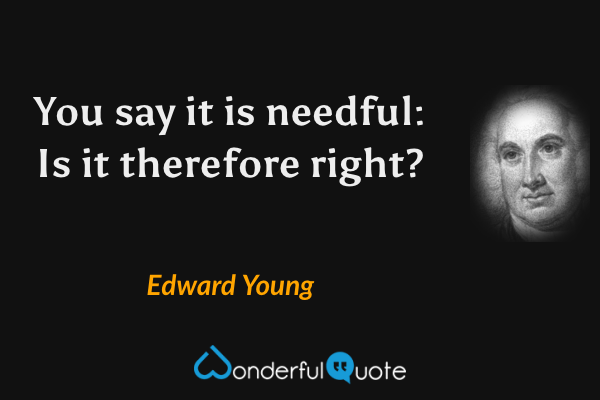 You say it is needful: Is it therefore right? - Edward Young quote.