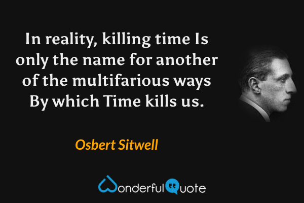 In reality, killing time
Is only the name for another of the multifarious ways
By which Time kills us. - Osbert Sitwell quote.