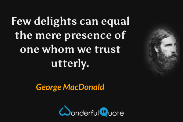 Few delights can equal the mere presence of one whom we trust utterly. - George MacDonald quote.