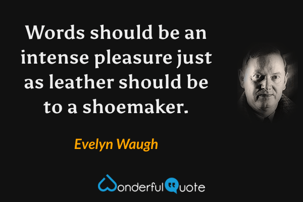 Words should be an intense pleasure just as leather should be to a shoemaker. - Evelyn Waugh quote.